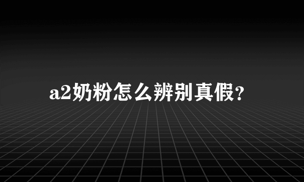 a2奶粉怎么辨别真假？