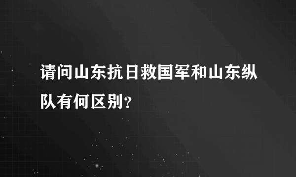 请问山东抗日救国军和山东纵队有何区别？