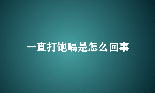 一直打饱嗝是怎么回事