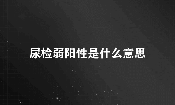 尿检弱阳性是什么意思