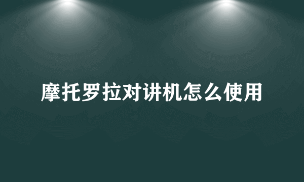 摩托罗拉对讲机怎么使用