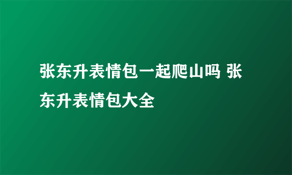 张东升表情包一起爬山吗 张东升表情包大全