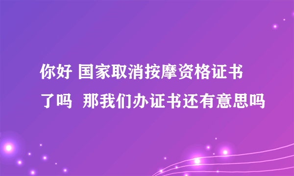 你好 国家取消按摩资格证书了吗  那我们办证书还有意思吗