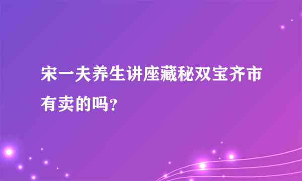 宋一夫养生讲座藏秘双宝齐市有卖的吗？