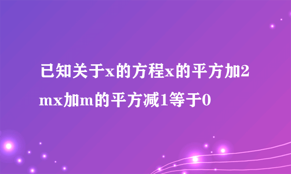 已知关于x的方程x的平方加2mx加m的平方减1等于0