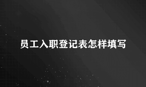 员工入职登记表怎样填写