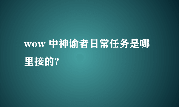 wow 中神谕者日常任务是哪里接的?