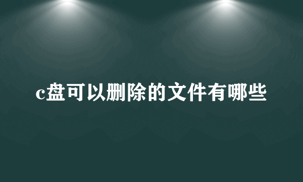 c盘可以删除的文件有哪些