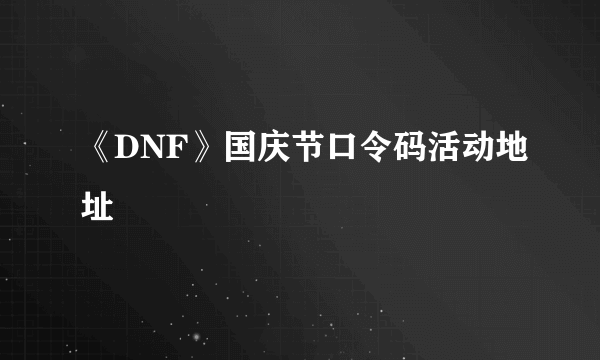 《DNF》国庆节口令码活动地址