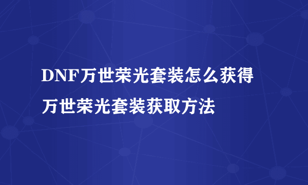 DNF万世荣光套装怎么获得 万世荣光套装获取方法