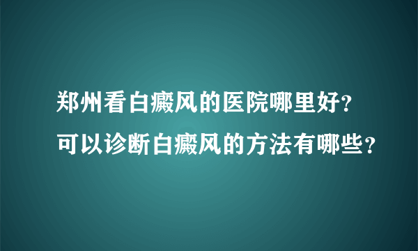 郑州看白癜风的医院哪里好？可以诊断白癜风的方法有哪些？