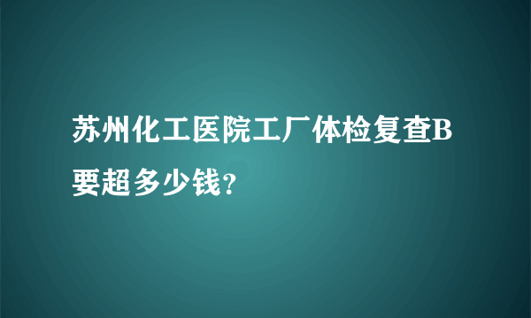 苏州化工医院工厂体检复查B要超多少钱？