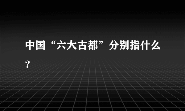 中国“六大古都”分别指什么？