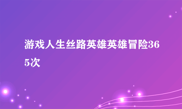 游戏人生丝路英雄英雄冒险365次