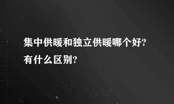 集中供暖和独立供暖哪个好?有什么区别?