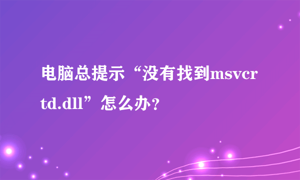 电脑总提示“没有找到msvcrtd.dll”怎么办？