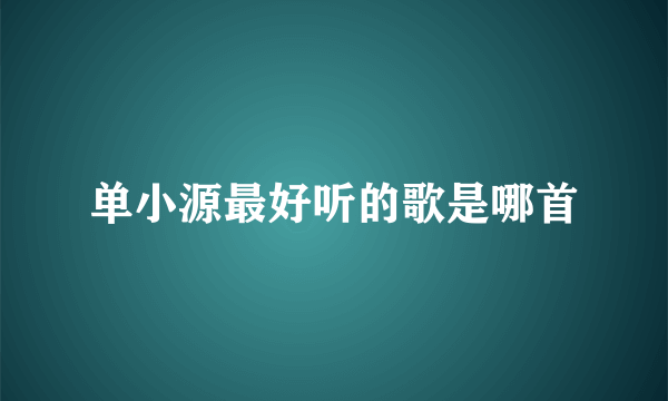 单小源最好听的歌是哪首