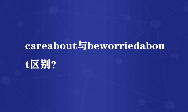 careabout与beworriedabout区别？