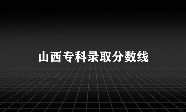 山西专科录取分数线