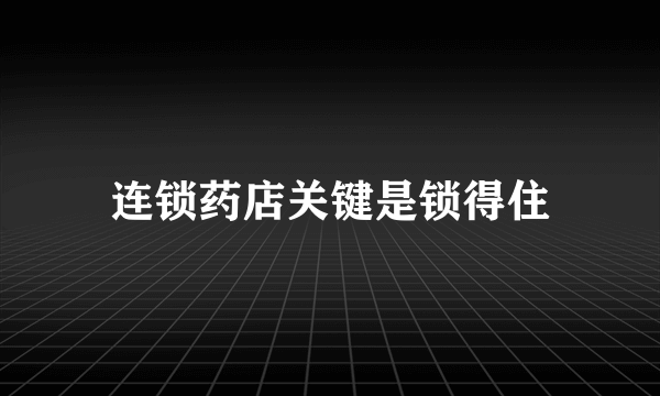 连锁药店关键是锁得住