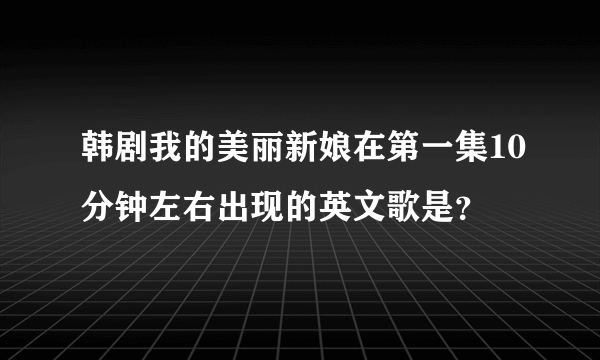 韩剧我的美丽新娘在第一集10分钟左右出现的英文歌是？