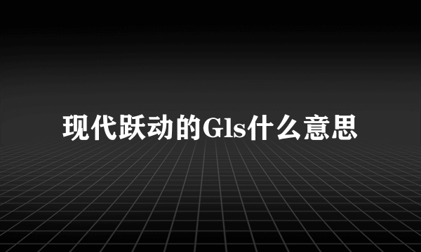 现代跃动的Gls什么意思