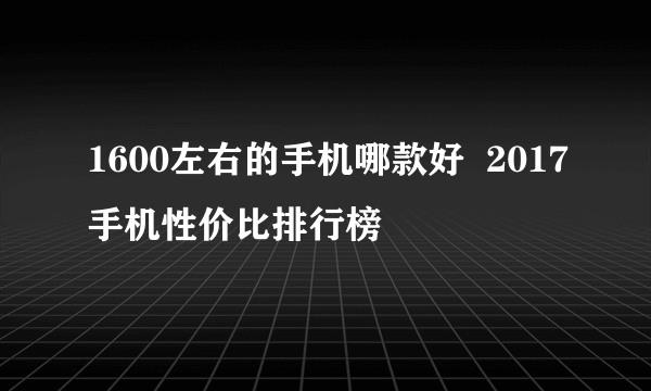 1600左右的手机哪款好  2017手机性价比排行榜