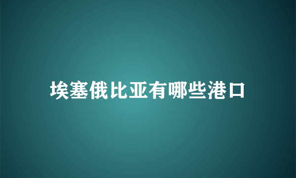 埃塞俄比亚有哪些港口