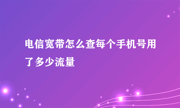 电信宽带怎么查每个手机号用了多少流量