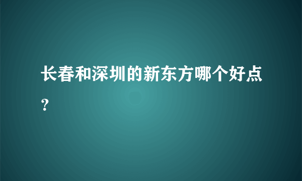 长春和深圳的新东方哪个好点？