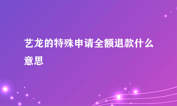 艺龙的特殊申请全额退款什么意思