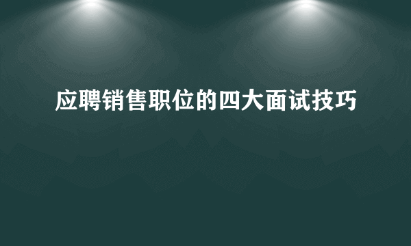 应聘销售职位的四大面试技巧