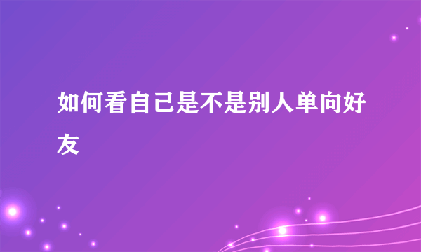 如何看自己是不是别人单向好友