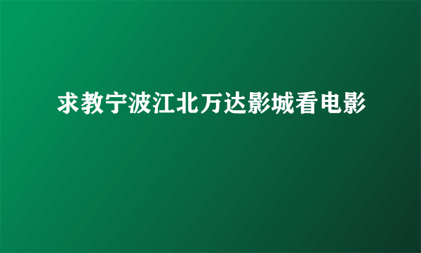 求教宁波江北万达影城看电影