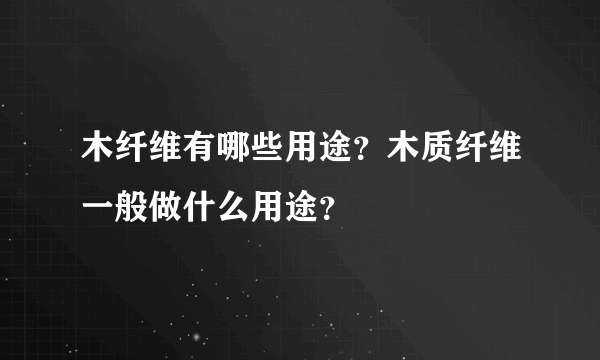 木纤维有哪些用途？木质纤维一般做什么用途？