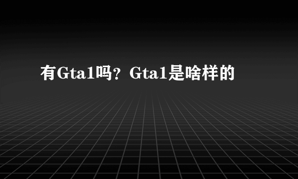 有Gta1吗？Gta1是啥样的