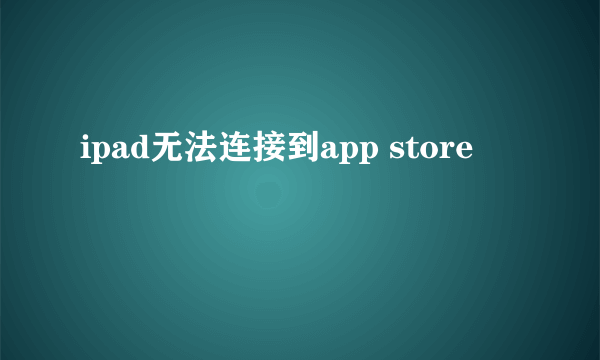 ipad无法连接到app store