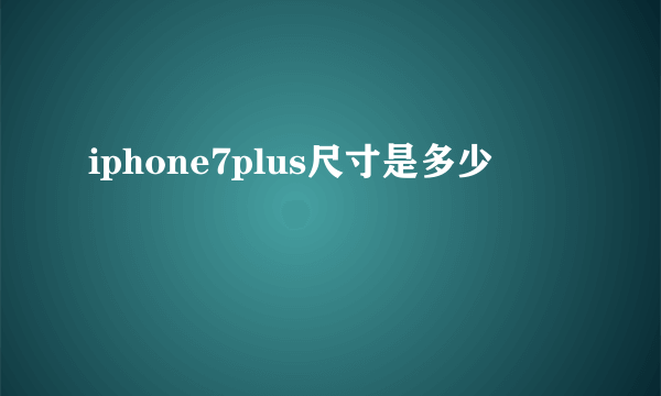 iphone7plus尺寸是多少