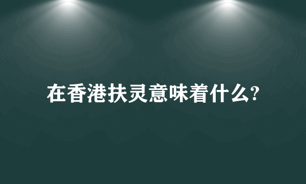 在香港扶灵意味着什么?