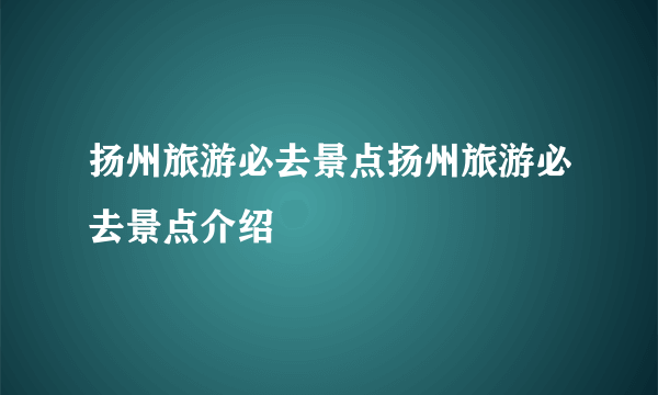 扬州旅游必去景点扬州旅游必去景点介绍