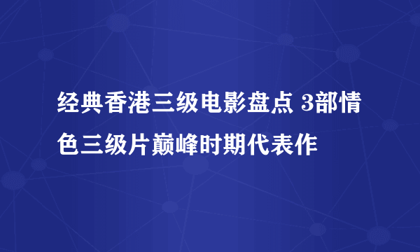 经典香港三级电影盘点 3部情色三级片巅峰时期代表作