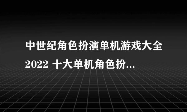 中世纪角色扮演单机游戏大全2022 十大单机角色扮演游戏排行榜