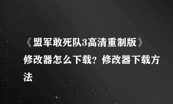 《盟军敢死队3高清重制版》修改器怎么下载？修改器下载方法