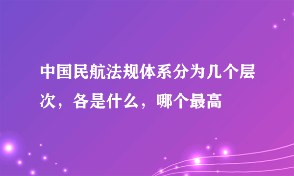 中国民航法规体系分为几个层次，各是什么，哪个最高