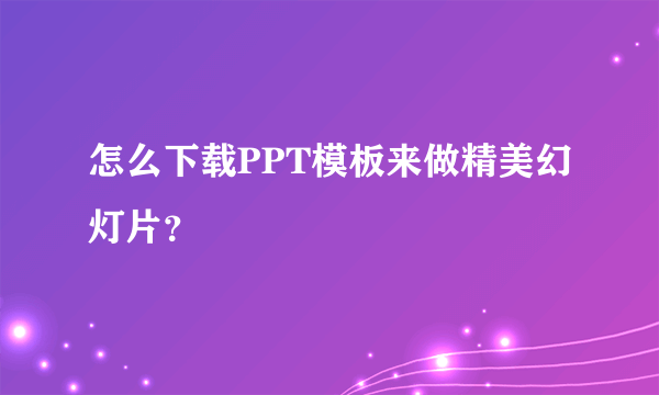 怎么下载PPT模板来做精美幻灯片？