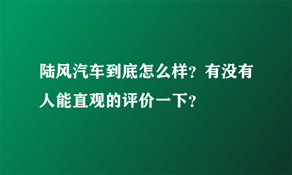 陆风汽车到底怎么样？有没有人能直观的评价一下？