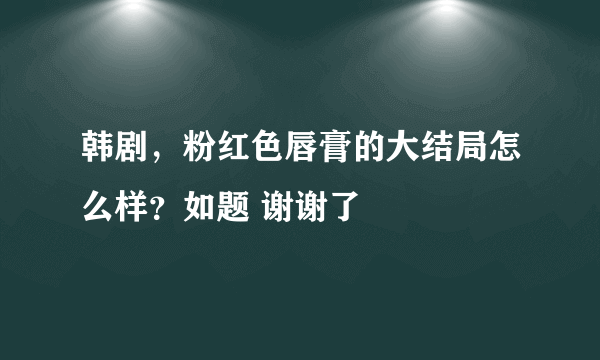 韩剧，粉红色唇膏的大结局怎么样？如题 谢谢了