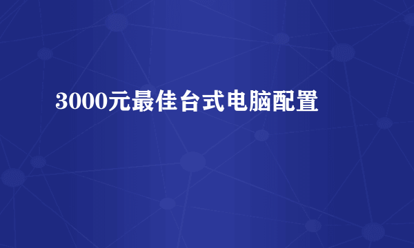 3000元最佳台式电脑配置