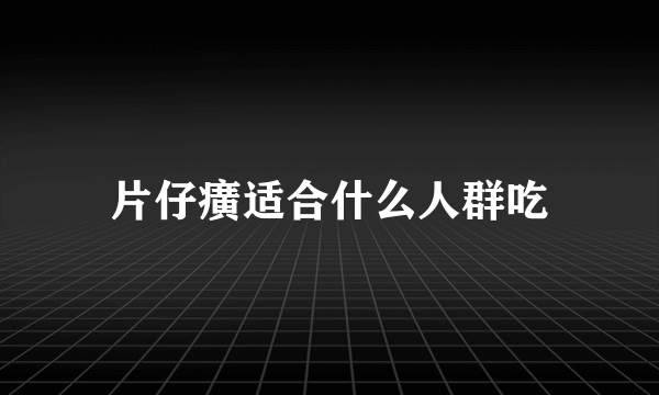 片仔癀适合什么人群吃