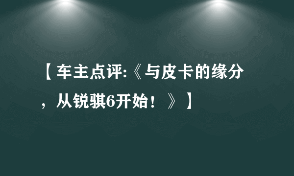 【车主点评:《与皮卡的缘分，从锐骐6开始！》】